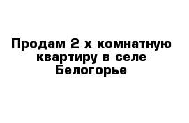 Продам 2-х комнатную квартиру в селе Белогорье